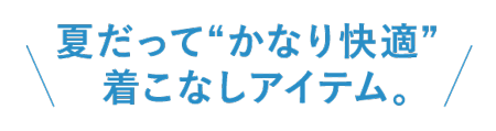 夏だって“かなり快適”着こなしアイテム。