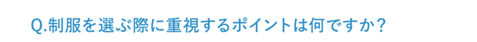 Q.制服を選ぶ際に重視するポイントは何ですか？